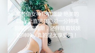 高颜值女神TS龚璟璇 绝美的口活 让直男在短短一分钟爽到前列腺高潮，还伴随着妖妖的呻吟，真的是太享受啦！