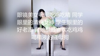 眼镜美女老湿吃鸡吃精 同学眼里的清纯女神 学生眼里的好老湿 背地里最喜欢吃鸡鸡喝精液的骚母狗