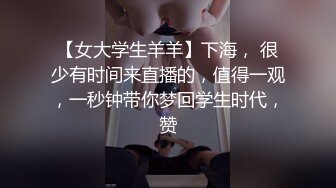 【女大学生羊羊】下海， 很少有时间来直播的，值得一观，一秒钟带你梦回学生时代，赞