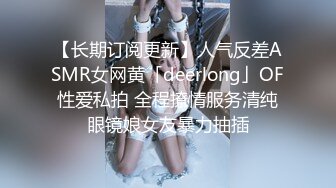 【长期订阅更新】人气反差ASMR女网黄「deerlong」OF性爱私拍 全程撩情服务清纯眼镜娘女友暴力抽插