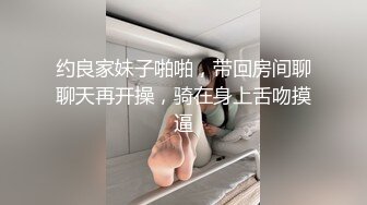 约良家妹子啪啪，带回房间聊聊天再开操，骑在身上舌吻摸逼