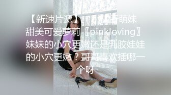 【新速片遞】 ♈小清新萌妹♈甜美可爱萝莉〖pinkloving〗妹妹的小穴更嫩还是乳胶娃娃的小穴更嫩？哥哥喜欢插哪一个呀