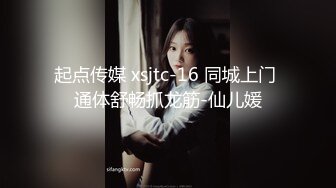 起点传媒 xsjtc-16 同城上门 通体舒畅抓龙筋-仙儿媛