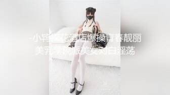 -小鸨探花酒店爆操青春靓丽美乳学院派美女对白淫荡