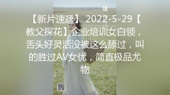 【新片速遞】 2022-5-29【教父探花】企业培训女白领，舌头好灵活没被这么舔过，叫的胜过AV女优，简直极品尤物