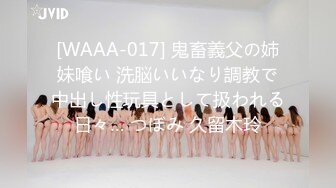 [WAAA-017] 鬼畜義父の姉妹喰い 洗脳いいなり調教で中出し性玩具として扱われる日々… つぼみ 久留木玲