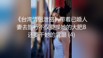 《台湾情侣泄密》带着已婚人妻去旅行不仅要操她的大肥B还要干她的屁眼 (4)