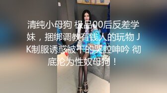 清纯小母狗 极品00后反差学妹，捆绑调教有钱人的玩物 JK制服诱惑被干的哭腔呻吟 彻底沦为性奴母狗！