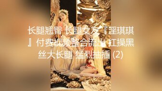 长腿翘臀 长腿女友『淫琪琪』付费视频整合流出 扛操黑丝大长腿 猛烈抽插 (2)