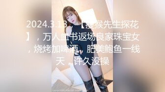 2024.3.13，【瘦猴先生探花】，万人血书返场良家珠宝女，烧烤加啤酒，肥美鲍鱼一线天，许久没操