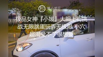 极品女神『小媛』大胆上街挑战无限跳蛋玩弄无极限 小穴超湿受不了很想要