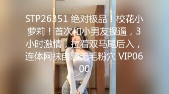 STP26351 绝对极品！校花小萝莉！首次和小男友操逼，3小时激情，拉着双马尾后入，连体网袜自慰无毛粉穴 VIP0600