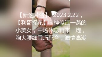 【新速片遞】  2023.2.22，【利哥探花】，神似江一燕的小美女，中场休息再来一炮，胸大腰细乖巧配合，激情高潮