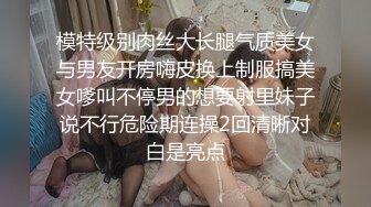 模特级别肉丝大长腿气质美女与男友开房嗨皮换上制服搞美女嗲叫不停男的想要射里妹子说不行危险期连操2回清晰对白是亮点