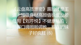 《云盘高质泄密》露脸才是王道！顶级身材高颜值极度反差母狗【刘芹悦】不健康私拍，舔脚口嗨啪啪调教，现在的妹子好疯狂 (6)