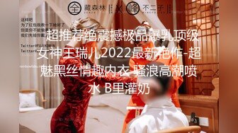   超推荐绝震撼极品爆乳顶级女神王瑞儿2022最新艳作-超魅黑丝情趣内衣 骚浪高潮喷水 B里灌奶