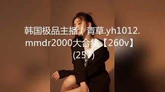 韩国极品主播（青草.yh1012.mmdr2000大合集【260v】  (257)