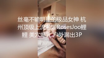 丝毫不输明星的极品女神 杭州顶级上流名媛RosesJoo鲤鲤 美穴爆乳 户外漏出3P