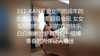 331-KAN可爱女同刚成年的女高互玩互插 超级会玩 女女互玩你想象不到的双倍快乐 白白嫩嫩的萝莉身材一级棒 青春的肉体让人着迷