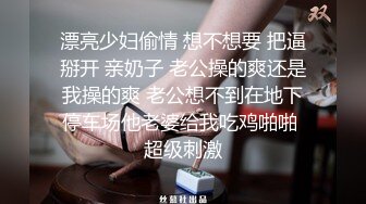 漂亮少妇偷情 想不想要 把逼掰开 亲奶子 老公操的爽还是我操的爽 老公想不到在地下停车场他老婆给我吃鸡啪啪 超级刺激