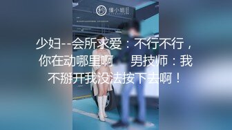 少妇--会所求爱：不行不行，你在动哪里啊     男技师：我不掰开我没法按下去啊！