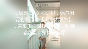 很漂亮 19岁 很少见，偶尔出现的极品， 【上海大学生】，兼职下海赚钱买包包，粉嘟嘟露脸，身材一级棒