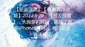 【新片速遞】【AI高清2K修复】2022.1.20，【开发探索】，大胸萝莉妹妹，刚换了最新iPhone好开心，数完现金裸体相见