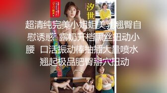 超清纯完美小姐姐美乳翘臀自慰诱惑  露奶开档黑丝扭动小腰  口活振动棒抽插大量喷水  翘起极品肥臀掰穴扭动