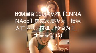 比明星强100倍女神【CNNANAoo】自慰尺度极大，精尽人亡 ~~！核弹，颜值为王，土豪最爱 (5)