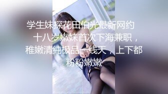 学生妹探花田伯光最新网约❤️十八岁嫩妹首次下海兼职，稚嫩清纯极品一线天，上下都粉粉嫩嫩