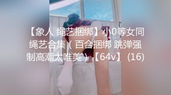 【象人 绳艺捆绑】小0等女同绳艺合集（百合捆绑 跳弹强制高潮太唯美）【64v】 (16)