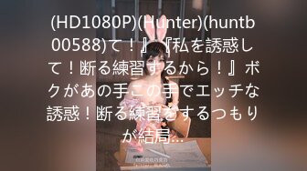 (HD1080P)(Hunter)(huntb00588)て！』『私を誘惑して！断る練習するから！』ボクがあの手この手でエッチな誘惑！断る練習をするつもりが結局…