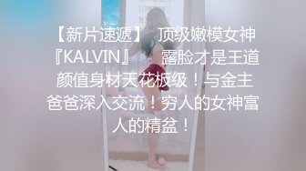 【新片速遞】  顶级嫩模女神『KALVIN』❤️露脸才是王道 颜值身材天花板级！与金主爸爸深入交流！穷人的女神富人的精盆！