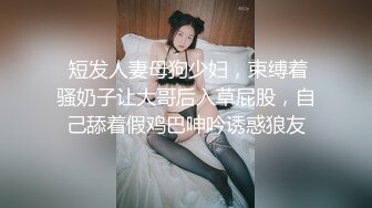  短发人妻母狗少妇，束缚着骚奶子让大哥后入草屁股，自己舔着假鸡巴呻吟诱惑狼友