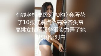 有钱老板高级SPA水疗会所花了10张红票点个高冷齐头帘高挑女技师服务很卖力弄了她2炮国语对白