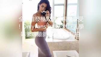  全網首發極致造愛視覺享受！OnlyFans火爆天然巨乳學妹爹咪最新解鎖劇情私拍