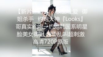 【新片速遞】  ♐极品性爱♐御姐杀手♐约炮大神『Looks』哥真实约炮→约炮韩国系明星脸美女御姐 淫语乱叫超刺激 高清720P原版 