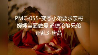 PMC-055-变态小弟要求亲哥嫂嫂当面做爱.道德沦陷兄弟淫乱3-唐茜