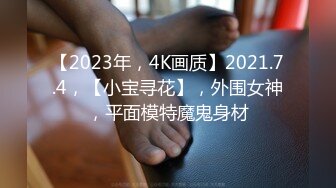 【2023年，4K画质】2021.7.4，【小宝寻花】，外围女神，平面模特魔鬼身材