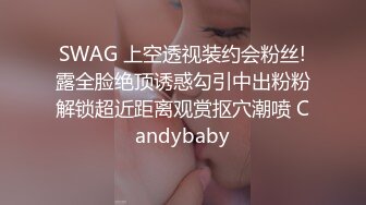 SWAG 上空透视装约会粉丝!露全脸绝顶诱惑勾引中出粉粉解锁超近距离观赏抠穴潮喷 Candybaby