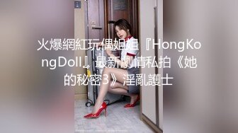 火爆網紅玩偶姐姐『HongKongDoll』最新劇情私拍《她的秘密3》淫亂護士