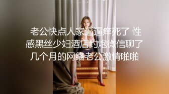  老公快点人家逼逼痒死了 性感黑丝少妇酒店约炮微信聊了几个月的网络老公激情啪啪