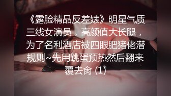 《露脸精品反差婊》明星气质三线女演员，高颜值大长腿，为了名利酒店被四眼肥猪佬潜规则~先用跳蛋预热然后翻来覆去肏 (1)