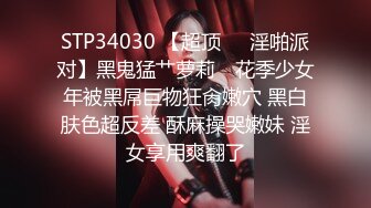 STP34030 【超顶❤️淫啪派对】黑鬼猛艹萝莉✨ 花季少女年被黑屌巨物狂肏嫩穴 黑白肤色超反差 酥麻操哭嫩妹 淫女享用爽翻了