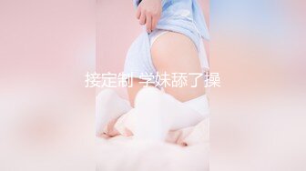 接定制 学妹舔了操