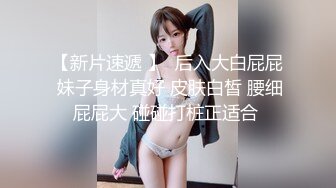 【新片速遞 】  后入大白屁屁 妹子身材真好 皮肤白皙 腰细屁屁大 碰碰打桩正适合 