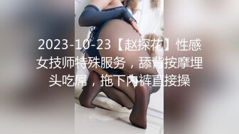 2023-10-23【赵探花】性感女技师特殊服务，舔背按摩埋头吃屌，拖下内裤直接操