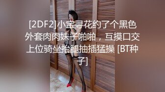 [2DF2]小宝寻花约了个黑色外套肉肉妹子啪啪，互摸口交上位骑坐抬腿抽插猛操 [BT种子]