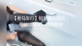 【老马车行】短发骚女返场，单挑继续操，扶屌骑乘