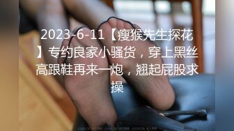 2023-6-11【瘦猴先生探花】专约良家小骚货，穿上黑丝高跟鞋再来一炮，翘起屁股求操